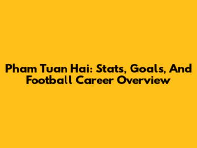 Pham Tuan Hai: Stats, Goals, And Football Career Overview
