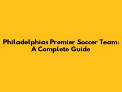 Philadelphia's Premier Soccer Team: A Complete Guide