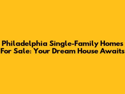 Philadelphia Single-Family Homes For Sale: Your Dream House Awaits