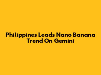 Philippines Leads Nano Banana Trend On Gemini