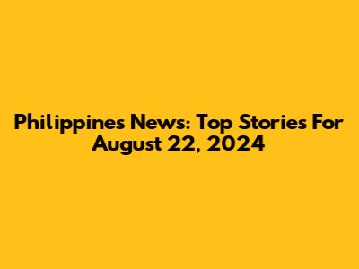 Philippines News: Top Stories For August 22, 2024