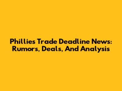 Phillies Trade Deadline News: Rumors, Deals, And Analysis