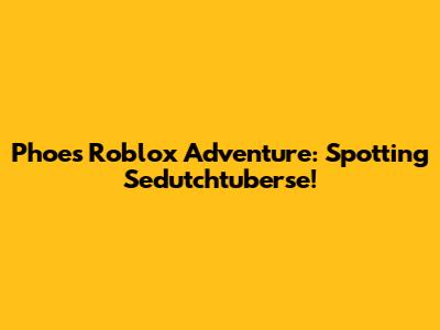 Phoe's Roblox Adventure: Spotting Sedutchtuberse!