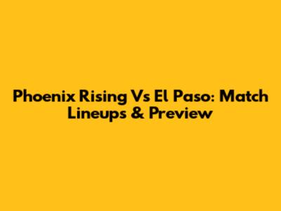 Phoenix Rising Vs El Paso: Match Lineups & Preview