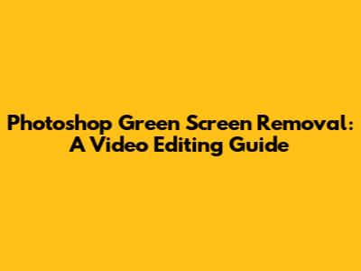 Photoshop Green Screen Removal: A Video Editing Guide