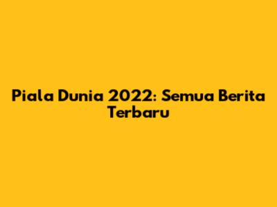 Piala Dunia 2022: Semua Berita Terbaru