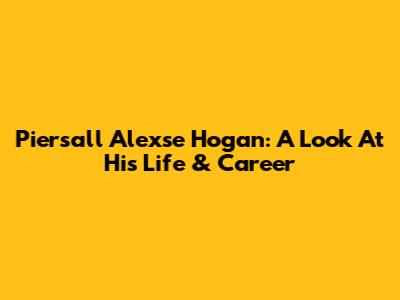 Piersall Alexse Hogan: A Look At His Life & Career