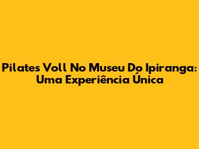 Pilates Voll No Museu Do Ipiranga: Uma Experiência Única