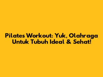 Pilates Workout: Yuk, Olahraga Untuk Tubuh Ideal & Sehat!