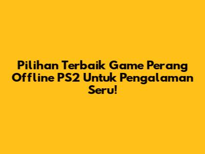 Pilihan Terbaik Game Perang Offline PS2 Untuk Pengalaman Seru!