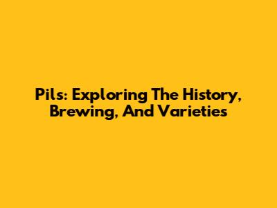 Pils: Exploring The History, Brewing, And Varieties