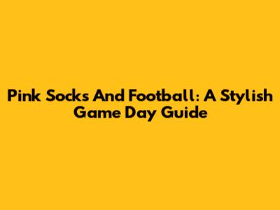 Pink Socks And Football: A Stylish Game Day Guide