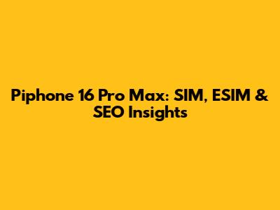 Piphone 16 Pro Max: SIM, ESIM & SEO Insights