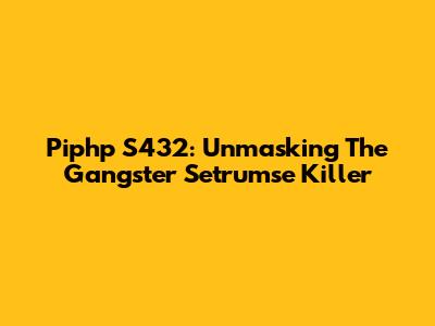 Piphp S432: Unmasking The Gangster Setrumse Killer