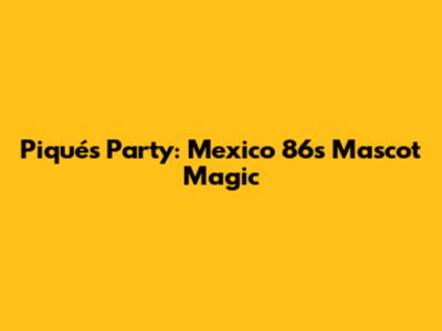 Piqué's Party: Mexico '86's Mascot Magic