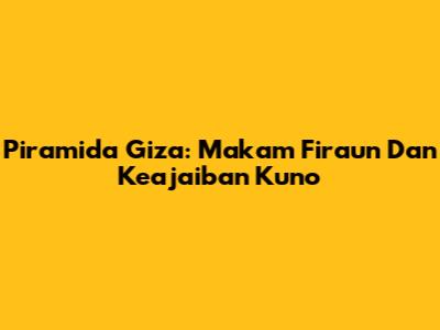Piramida Giza: Makam Firaun Dan Keajaiban Kuno