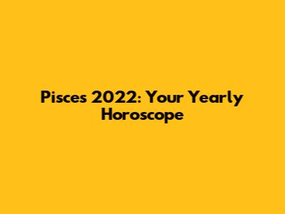 Pisces 2022: Your Yearly Horoscope