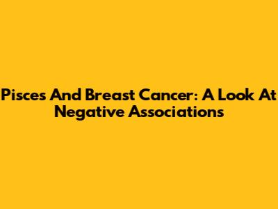 Pisces And Breast Cancer: A Look At Negative Associations
