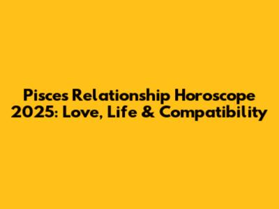 Pisces Relationship Horoscope 2025: Love, Life & Compatibility
