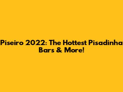 Piseiro 2022: The Hottest Pisadinha Bars & More!
