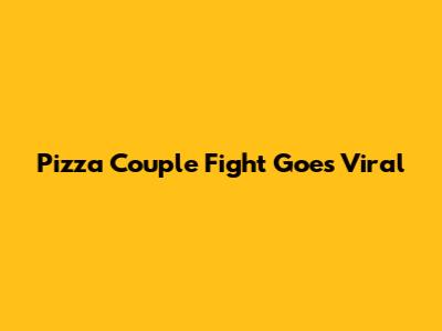 Pizza Couple Fight Goes Viral