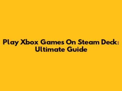 Play Xbox Games On Steam Deck: Ultimate Guide