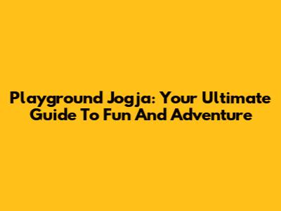 Playground Jogja: Your Ultimate Guide To Fun And Adventure