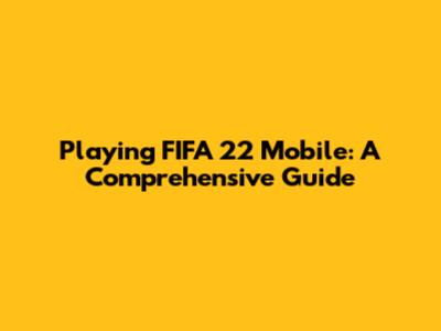 Playing FIFA 22 Mobile: A Comprehensive Guide