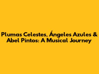 Plumas Celestes, Ángeles Azules & Abel Pintos: A Musical Journey