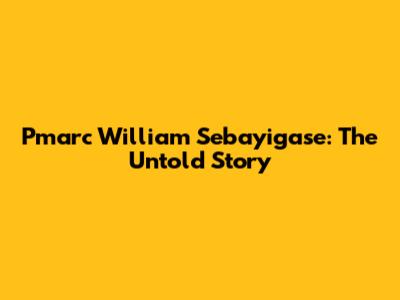Pmarc William Sebayigase: The Untold Story