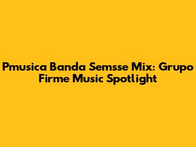 Pmusica Banda Semsse Mix: Grupo Firme Music Spotlight