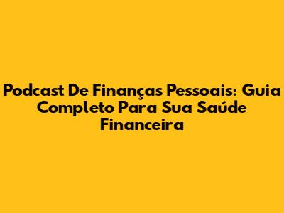 Podcast De Finanças Pessoais: Guia Completo Para Sua Saúde Financeira