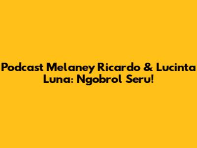 Podcast Melaney Ricardo & Lucinta Luna: Ngobrol Seru!