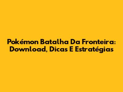 Pokémon Batalha Da Fronteira: Download, Dicas E Estratégias