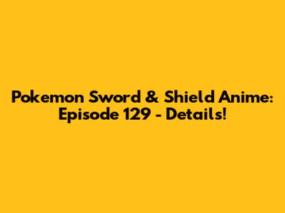Pokemon Sword & Shield Anime: Episode 129 - Details!
