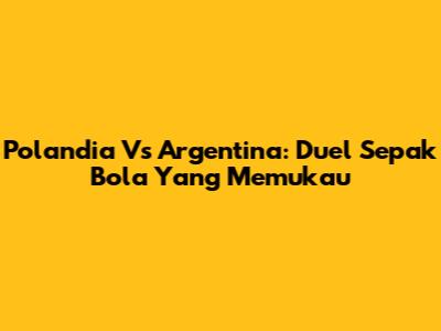 Polandia Vs Argentina: Duel Sepak Bola Yang Memukau