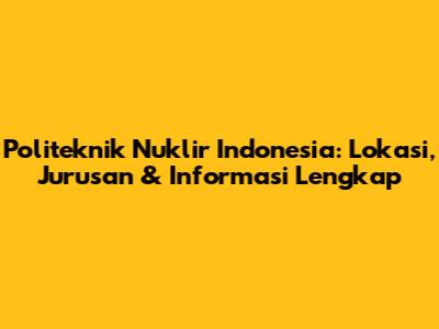 Politeknik Nuklir Indonesia: Lokasi, Jurusan & Informasi Lengkap