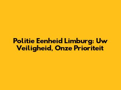 Politie Eenheid Limburg: Uw Veiligheid, Onze Prioriteit