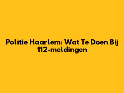 Politie Haarlem: Wat Te Doen Bij 112-meldingen