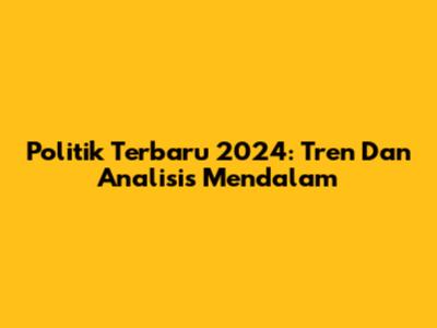 Politik Terbaru 2024: Tren Dan Analisis Mendalam