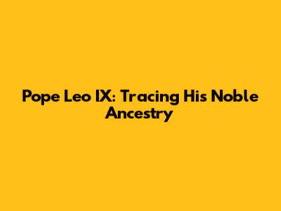 Pope Leo IX: Tracing His Noble Ancestry