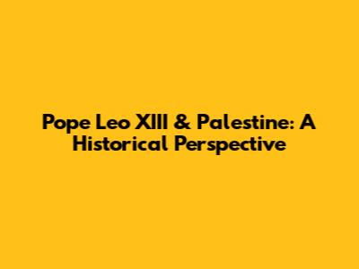 Pope Leo XIII & Palestine: A Historical Perspective