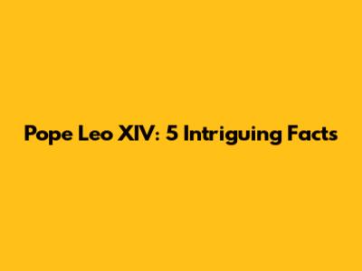 Pope Leo XIV: 5 Intriguing Facts