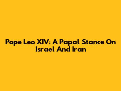 Pope Leo XIV: A Papal Stance On Israel And Iran