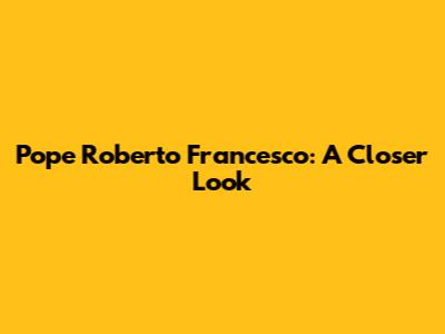 Pope Roberto Francesco: A Closer Look