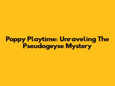 Poppy Playtime: Unraveling The Pseudogeyse Mystery