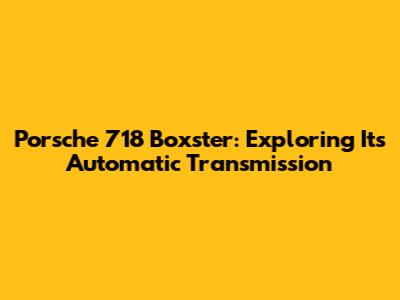Porsche 718 Boxster: Exploring Its Automatic Transmission