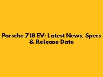 Porsche 718 EV: Latest News, Specs & Release Date
