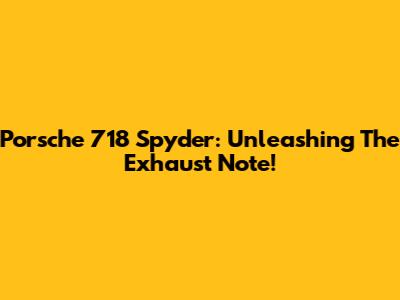 Porsche 718 Spyder: Unleashing The Exhaust Note!