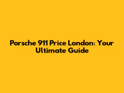 Porsche 911 Price London: Your Ultimate Guide